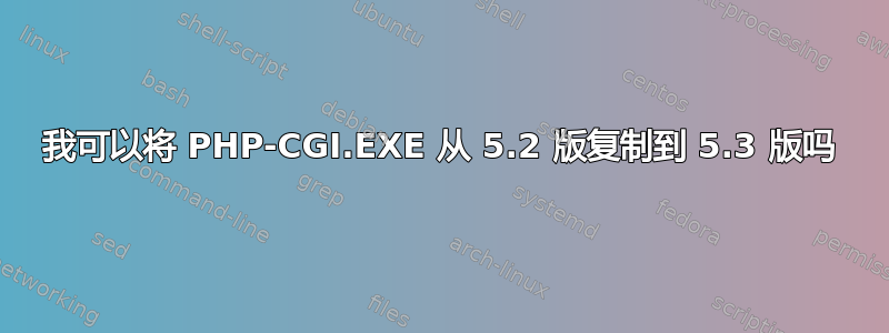 我可以将 PHP-CGI.EXE 从 5.2 版复制到 5.3 版吗