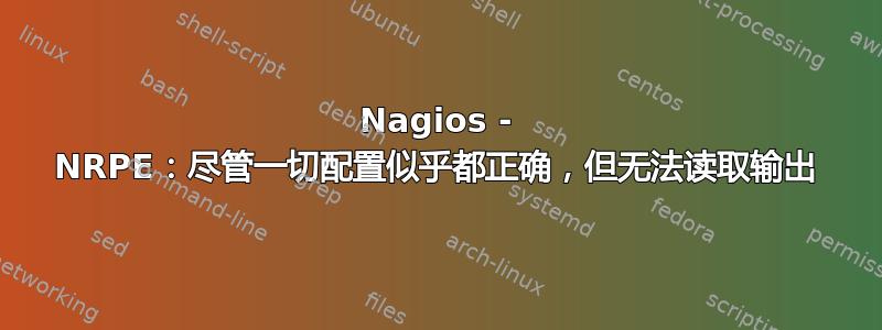 Nagios - NRPE：尽管一切配置似乎都正确，但无法读取输出