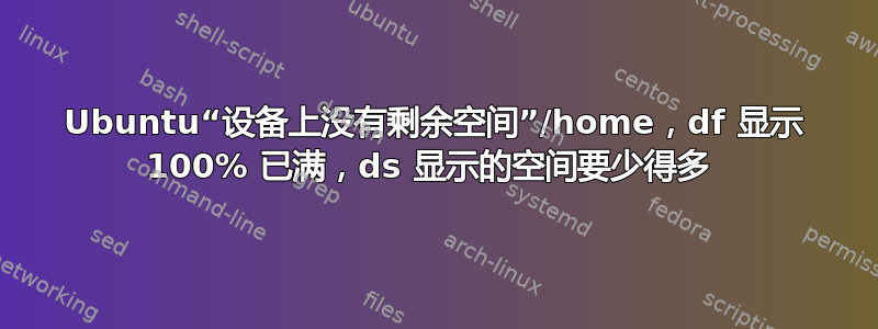 Ubuntu“设备上没有剩余空间”/home，df 显示 100% 已满，ds 显示的空间要少得多 