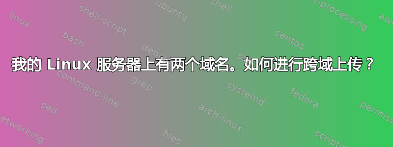 我的 Linux 服务器上有两个域名。如何进行跨域上传？