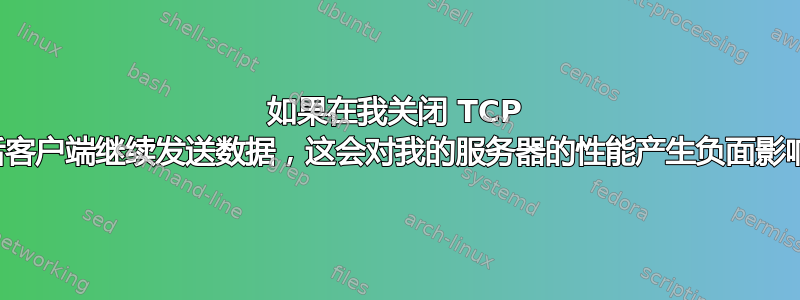 如果在我关闭 TCP 连接后客户端继续发送数据，这会对我的服务器的性能产生负面影响吗？