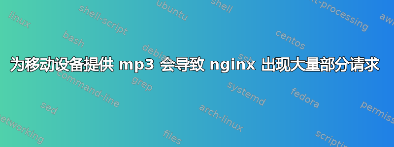 为移动设备提供 mp3 会导致 nginx 出现大量部分请求