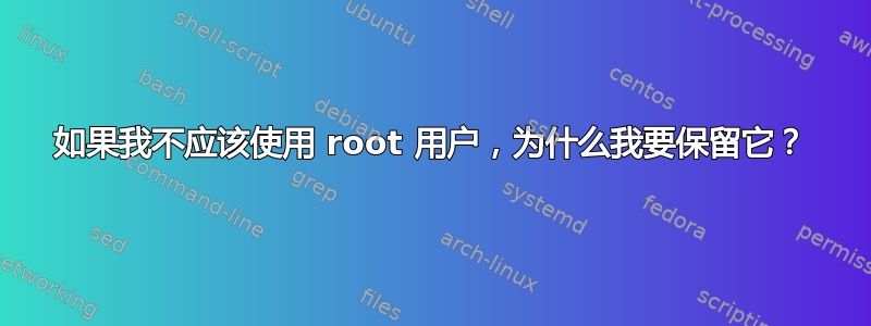 如果我不应该使用 root 用户，为什么我要保留它？