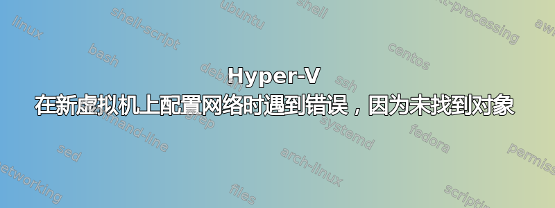 Hyper-V 在新虚拟机上配置网络时遇到错误，因为未找到对象