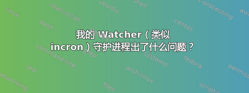 我的 Watcher（类似 incron）守护进程出了什么问题？