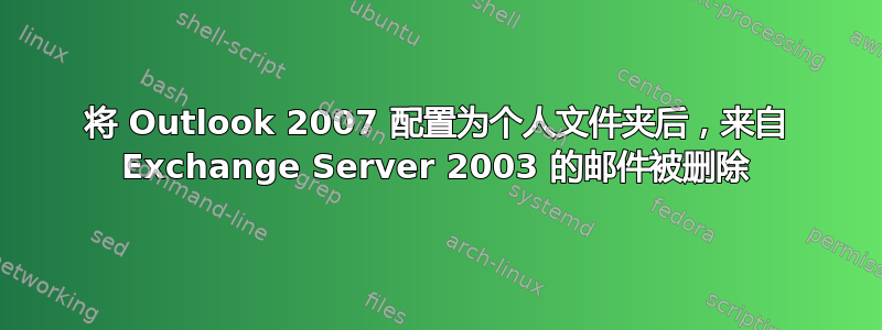 将 Outlook 2007 配置为个人文件夹后，来自 Exchange Server 2003 的邮件被删除