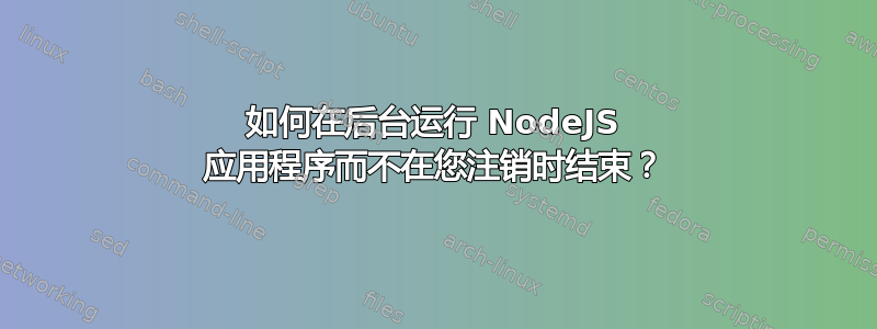 如何在后台运行 NodeJS 应用程序而不在您注销时结束？