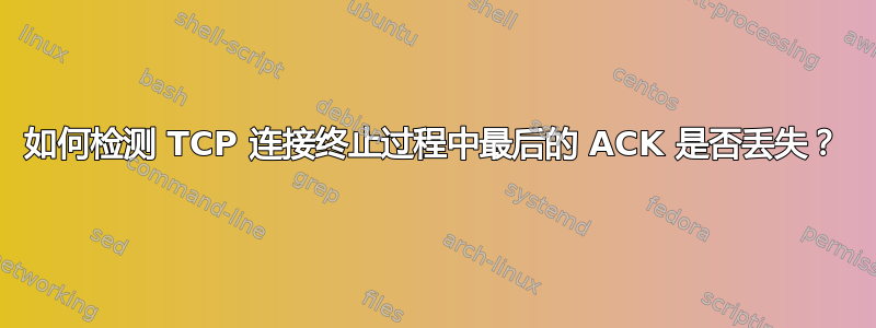 如何检测 TCP 连接终止过程中最后的 ACK 是否丢失？