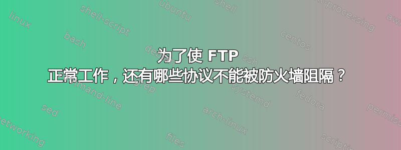 为了使 FTP 正常工作，还有哪些协议不能被防火墙阻隔？