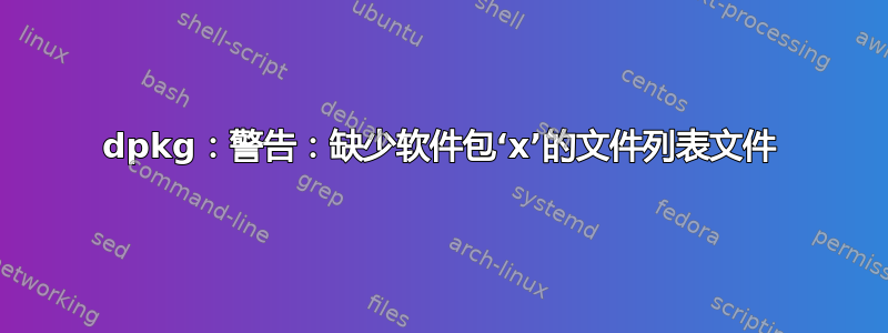 dpkg：警告：缺少软件包‘x’的文件列表文件