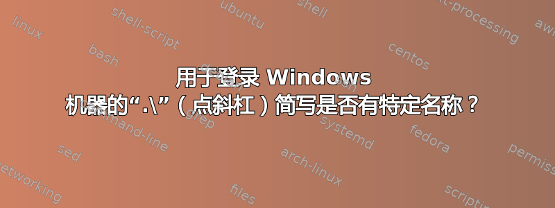 用于登录 Windows 机器的“.\”（点斜杠）简写是否有特定名称？