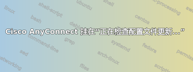 Cisco AnyConnect 挂在“正在检查配置文件更新...”