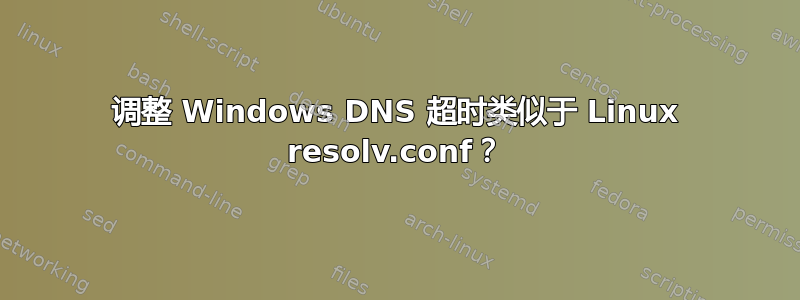 调整 Windows DNS 超时类似于 Linux resolv.conf？