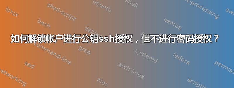 如何解锁帐户进行公钥ssh授权，但不进行密码授权？