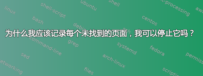 为什么我应该记录每个未找到的页面，我可以停止它吗？