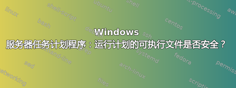 Windows 服务器任务计划程序：运行计划的可执行文件是否安全？