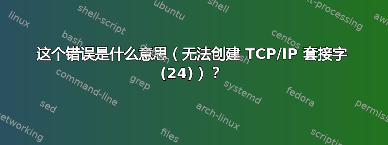 这个错误是什么意思（无法创建 TCP/IP 套接字 (24)）？