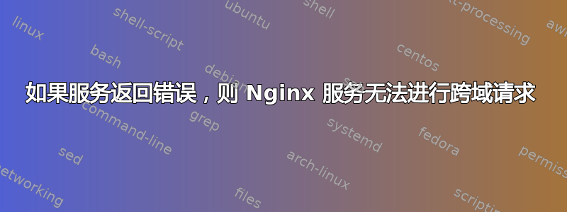 如果服务返回错误，则 Nginx 服务无法进行跨域请求