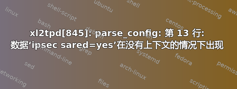 xl2tpd[845]: parse_config: 第 13 行: 数据‘ipsec sared=yes’在没有上下文的情况下出现