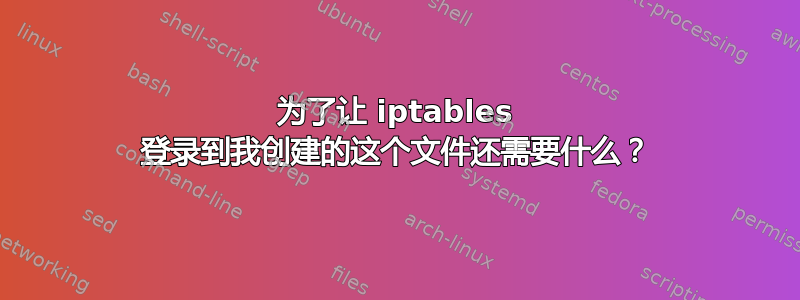 为了让 iptables 登录到我创建的这个文件还需要什么？