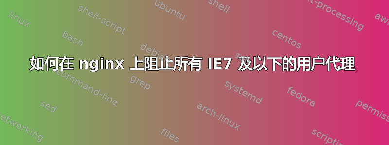 如何在 nginx 上阻止所有 IE7 及以下的用户代理