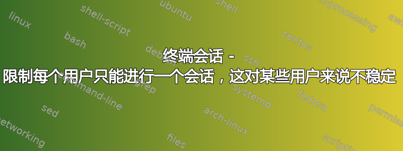 终端会话 - 限制每个用户只能进行一个会话，这对某些用户来说不稳定