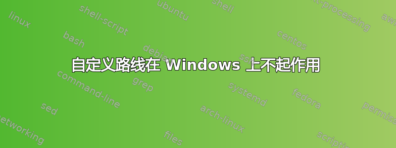 自定义路线在 Windows 上不起作用