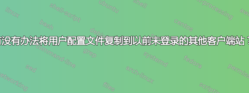 有没有办法将用户配置文件复制到以前未登录的其他客户端站？