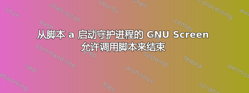 从脚本 a 启动守护进程的 GNU Screen 允许调用脚本来结束