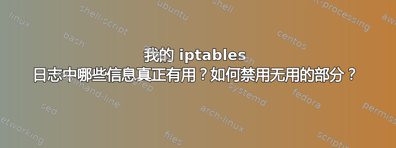 我的 iptables 日志中哪些信息真正有用？如何禁用无用的部分？