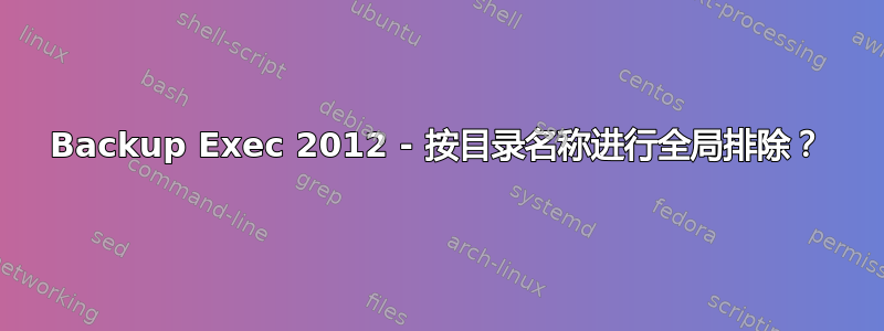 Backup Exec 2012 - 按目录名称进行全局排除？