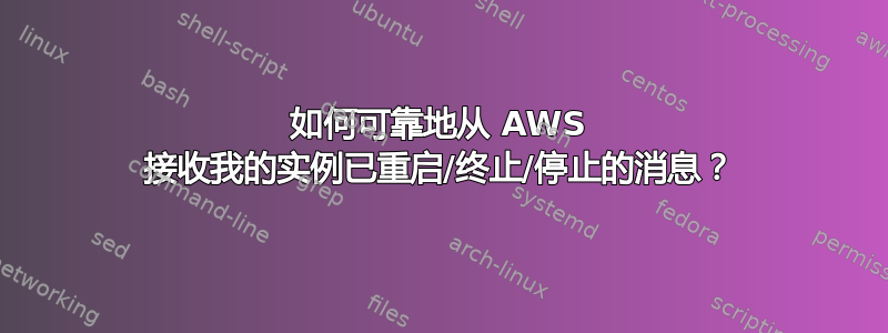 如何可靠地从 AWS 接收我的实例已重启/终止/停止的消息？