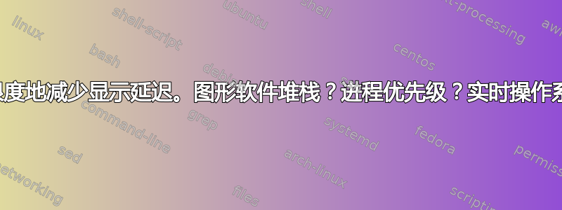 最大限度地减少显示延迟。图形软件堆栈？进程优先级？实时操作系统？