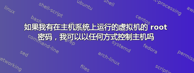 如果我有在主机系统上运行的虚拟机的 root 密码，我可以以任何方式控制主机吗