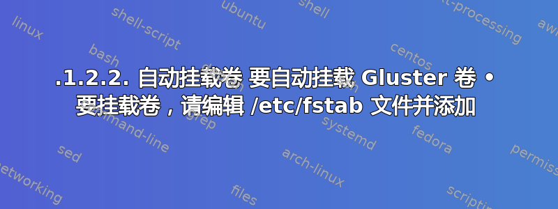 6.1.2.2. 自动挂载卷 要自动挂载 Gluster 卷 • 要挂载卷，请编辑 /etc/fstab 文件并添加