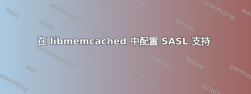 在 libmemcached 中配置 SASL 支持