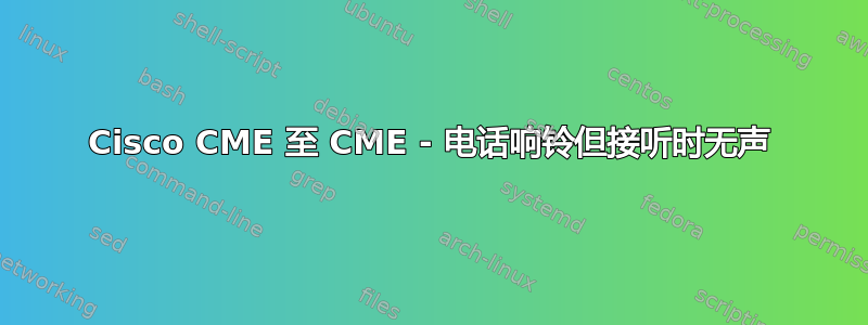 Cisco CME 至 CME - 电话响铃但接听时无声