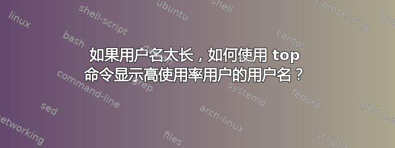 如果用户名太长，如何使用 top 命令显示高使用率用户的用户名？