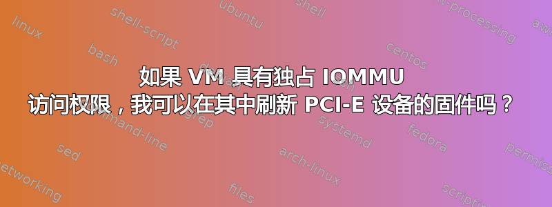 如果 VM 具有独占 IOMMU 访问权限，我可以在其中刷新 PCI-E 设备的固件吗？