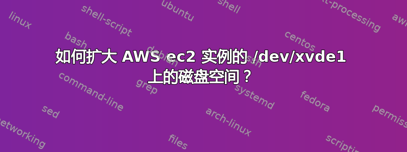 如何扩大 AWS ec2 实例的 /dev/xvde1 上的磁盘空间？