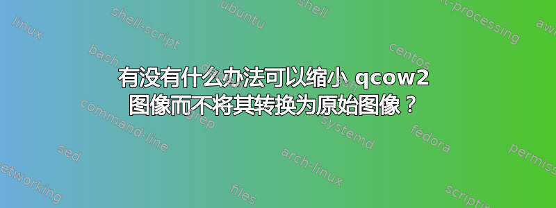 有没有什么办法可以缩小 qcow2 图像而不将其转换为原始图像？