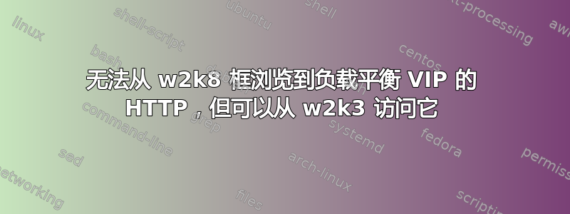 无法从 w2k8 框浏览到负载平衡 VIP 的 HTTP，但可以从 w2k3 访问它