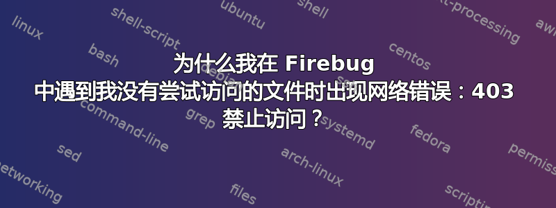 为什么我在 Firebug 中遇到我没有尝试访问的文件时出现网络错误：403 禁止访问？