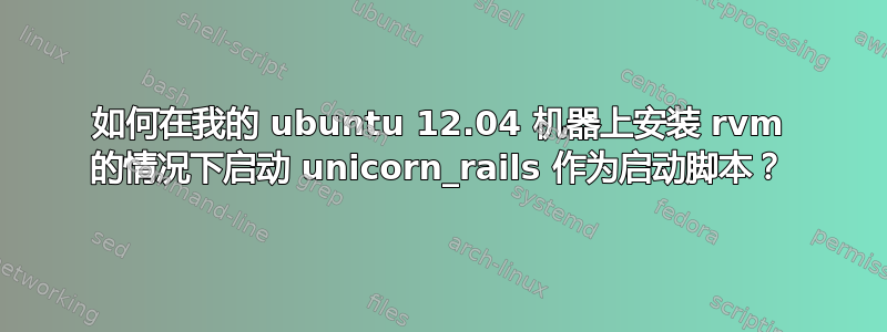 如何在我的 ubuntu 12.04 机器上安装 rvm 的情况下启动 unicorn_rails 作为启动脚本？