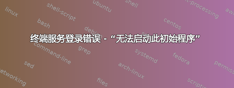 终端服务登录错误 - “无法启动此初始程序”