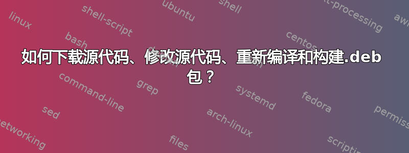 如何下载源代码、修改源代码、重新编译和构建.deb 包？