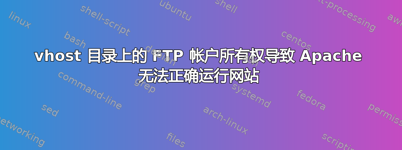 vhost 目录上的 FTP 帐户所有权导致 Apache 无法正确运行网站