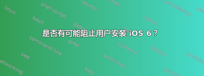 是否有可能阻止用户安装 iOS 6？