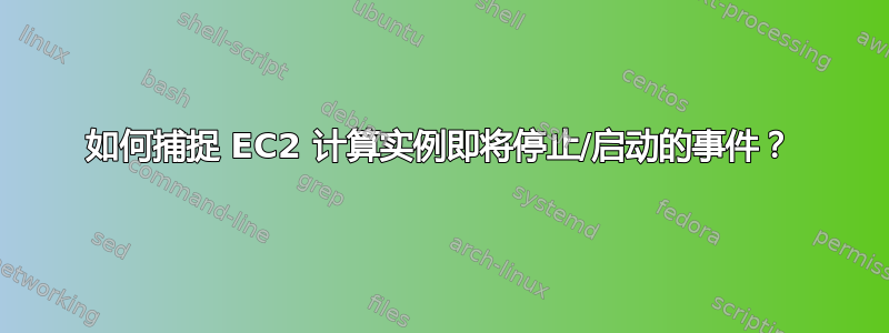 如何捕捉 EC2 计算实例即将停止/启动的事件？