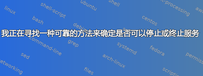 我正在寻找一种可靠的方法来确定是否可以停止或终止服务